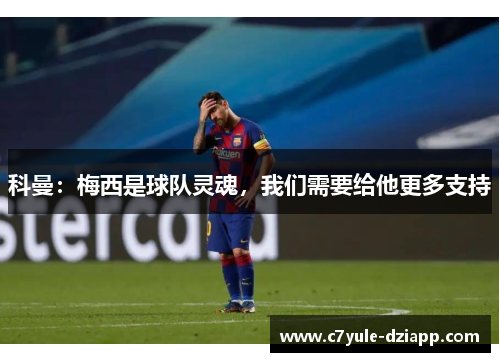 科曼：梅西是球队灵魂，我们需要给他更多支持