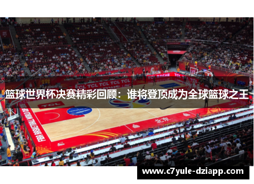 篮球世界杯决赛精彩回顾：谁将登顶成为全球篮球之王