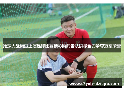 抢球大战激烈上演足球比赛精彩瞬间各队拼尽全力争夺冠军荣誉
