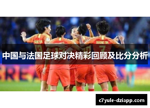 中国与法国足球对决精彩回顾及比分分析