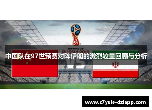 中国队在97世预赛对阵伊朗的激烈较量回顾与分析