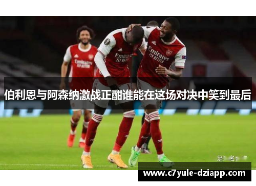 伯利恩与阿森纳激战正酣谁能在这场对决中笑到最后