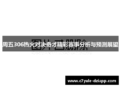 周五306热火对决奇才精彩赛事分析与预测展望