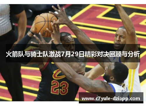 火箭队与骑士队激战7月29日精彩对决回顾与分析