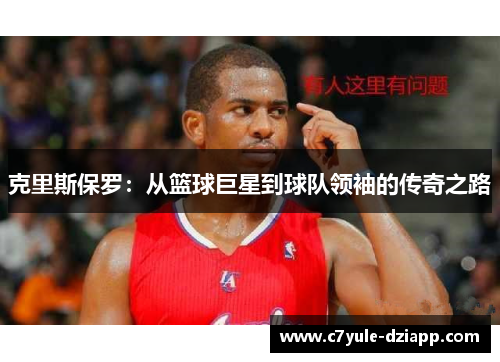 克里斯保罗：从篮球巨星到球队领袖的传奇之路
